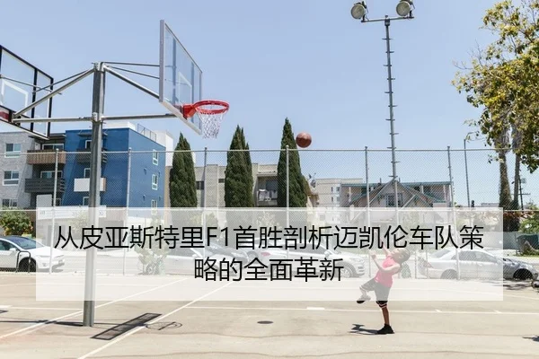 从皮亚斯特里F1首胜剖析迈凯伦车队策略的全面革新